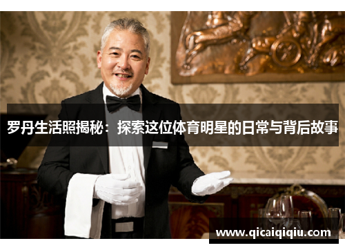 罗丹生活照揭秘：探索这位体育明星的日常与背后故事