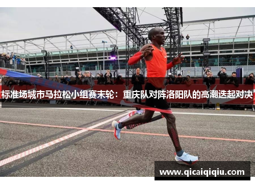 标准场城市马拉松小组赛末轮：重庆队对阵洛阳队的高潮迭起对决