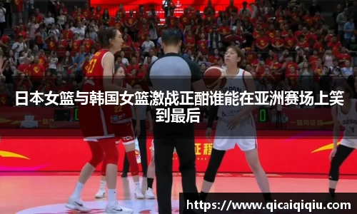 日本女篮与韩国女篮激战正酣谁能在亚洲赛场上笑到最后